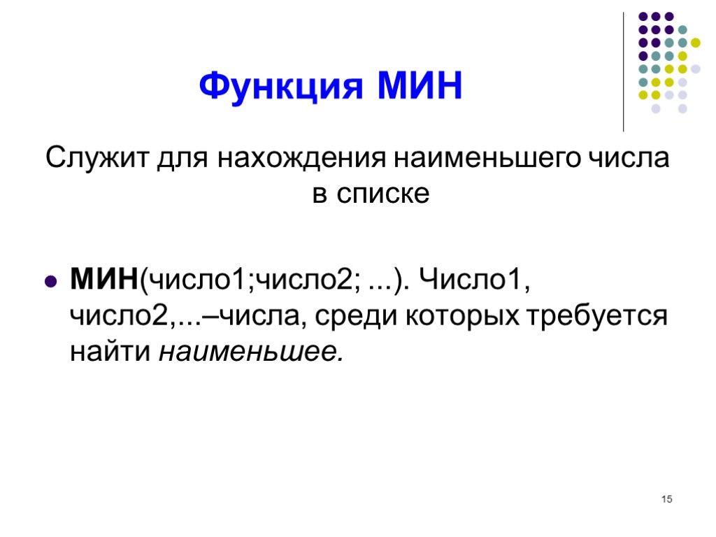 15 Функция МИН Служит для нахождения наименьшего числа в списке МИН(число1;число2; ...). Число1, число2,...–числа,